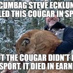 Killer Steve Ecklund | SCUMBAG STEVE ECKLUND KILLED THIS COUGAR IN SPORT; BUT THE COUGAR DIDN'T DIE IN SPORT. IT DIED IN EARNEST | image tagged in killer steve ecklund | made w/ Imgflip meme maker