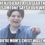 Sorry for the spelling error  | WHEN YOU ARE A FLAT EARTHER AND SOMEONE SAYS YOUR WRONG; NOT IF YOU'RE MOM'S CHEST WAS THE EARTH | image tagged in bully,flat earth,your mom | made w/ Imgflip meme maker