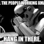Sad Stormtrooper | TO ALL THE PEOPLE WORKING XMAS EVE; HANG IN THERE. | image tagged in sad stormtrooper | made w/ Imgflip meme maker