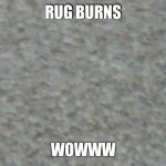 rug burns | RUG BURNS; WOWWW | image tagged in rug burns | made w/ Imgflip meme maker