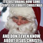 Santa clause | IT'S DISTURBING HOW SOME PEOPLE CELEBRATE CHRISTMAS; AND DON'T EVEN KNOW ABOUT JESUS CHRIST. | image tagged in santa clause | made w/ Imgflip meme maker