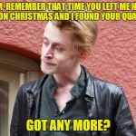 Home alone, Macaulay Culkin | MOM, REMEMBER THAT TIME YOU LEFT ME HOME ALONE ON CHRISTMAS AND I FOUND YOUR QUAALUDES; GOT ANY MORE? | image tagged in macaulay culkin,christmas,christmas memes | made w/ Imgflip meme maker