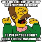 Ned Flanders Shouting | WHEN YOU DON'T HAVE ANY DIDDLY DARN CHRISTMAS SPRINKLES; TO PUT ON YOUR TOODLY DOODLY CHRISTMAS COOKIES | image tagged in ned flanders shouting | made w/ Imgflip meme maker