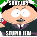 nazi cartman | SHUT UP! STUPID JEW | image tagged in nazi cartman | made w/ Imgflip meme maker