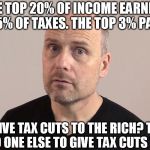 Paying Their "Fair Share" | THE TOP 20% OF INCOME EARNERS PAY 95% OF TAXES. THE TOP 3% PAY 50%. WHY GIVE TAX CUTS TO THE RICH? THERE'S NO ONE ELSE TO GIVE TAX CUTS TO! | image tagged in stefan molyneux,taxes,tax cuts for the rich | made w/ Imgflip meme maker