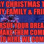 Merry Christmas | MERRY CHRISTMAS TO ALL OF MY FAMILY & FRIENDS; PURSUE YOUR DREAMS AND MAKE THEM COME TRUE 2018 HERE WE COME | image tagged in merry christmas | made w/ Imgflip meme maker
