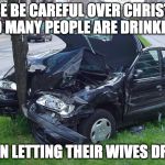 SO MANY PEOPLE ARE DRINKING | PLEASE BE CAREFUL OVER CHRISTMAS. SO MANY PEOPLE ARE DRINKING; THEN LETTING THEIR WIVES DRIVE | image tagged in car crash,memes,drinking | made w/ Imgflip meme maker