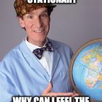 Bill NYE | IF EARTH WERE STATIONARY; WHY CAN I FEEL THE SPIN ALL THE TIME? | image tagged in bill nye,scumbag | made w/ Imgflip meme maker