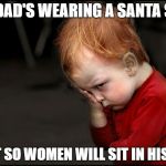 Pouting boy  | MY DAD'S WEARING A SANTA SUIT; JUST SO WOMEN WILL SIT IN HIS LAP | image tagged in pouting boy | made w/ Imgflip meme maker