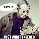 Looks like Jason's got what he needed this year. | JUST WHAT I NEEDED | image tagged in friday the 13th | made w/ Imgflip meme maker