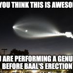 SpaceX | IF YOU THINK THIS IS AWESOME; THEN YOU ARE PERFORMING A GENUFLECTION BEFORE BAAL'S ERECTION | image tagged in spacex | made w/ Imgflip meme maker