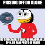 Pissing Off Da Globe | PISSING OFF DA GLOBE; NO DETECTABLE CURVE,
NO MEASURABLE SPIN, NO REAL PHOTO OF EARTH | image tagged in fepe,flat earth,no spin,no curve,globexit,post-globe | made w/ Imgflip meme maker