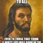 Real Jesus | MERRY CHRISTMAS TO ALL; EVEN TO THOSE THAT THINK A WHITE GUY WAS BORN IN THE MIDDLE EAST 2000+ YEARS AGO | image tagged in real jesus | made w/ Imgflip meme maker
