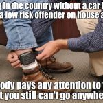 man with gps ankle monitor | Living in the country without a car is like being a low risk offender on house arrest... Nobody pays any attention to you, but you still can't go anywhere. | image tagged in man with gps ankle monitor | made w/ Imgflip meme maker