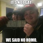 No Homo | IT'S NOT GAY, WE SAID NO HOMO. | image tagged in no homo | made w/ Imgflip meme maker