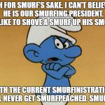 Smurf's hate Trump too. | OH FOR SMURF'S SAKE. I CAN'T BELIEVE HE IS OUR SMURFING PRESIDENT. I'D LIKE TO SHOVE A SMURF UP HIS SMURF! WITH THE CURRENT SMURFINISTRATION, HE'LL NEVER GET SMURFPEACHED. SMURF IT! | image tagged in grouchy smurf | made w/ Imgflip meme maker