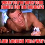 Die Hard | WHEN YOU'RE WITH YOUR FAMILY FOR THE HOLIDAYS; AND ARE LOOKING FOR A WAY OUT | image tagged in die hard | made w/ Imgflip meme maker