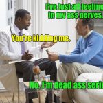 Doctor patient | I've lost all feeling in my ass nerves. You're kidding me. No. I'm dead ass serious. | image tagged in doctor patient | made w/ Imgflip meme maker