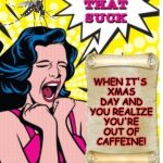 On Christmas Day in the morning! | WHEN IT'S XMAS DAY AND YOU REALIZE YOU'RE OUT OF CAFFEINE! | image tagged in things that suck,memes,phantasmemegoric,christmas,caffeine | made w/ Imgflip meme maker