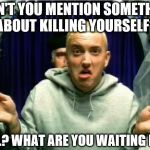 Eminem | DIDN'T YOU MENTION SOMETHING ABOUT KILLING YOURSELF? WELL? WHAT ARE YOU WAITING FOR? | image tagged in eminem | made w/ Imgflip meme maker