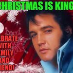 Christmas Elvis | CHRISTMAS IS KING! CELEBRATE WITH FAMILY AND FRIEND! | image tagged in christmas elvis | made w/ Imgflip meme maker