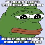 Feels Bad Man | WHEN YOU DRIVE 500 MILES TO SPEND CHRISTMAS WITH YOUR FAMILY; AND END UP COOKING AND CLEANING WHILST THEY SIT ON THEIR ARSE | image tagged in feels bad man | made w/ Imgflip meme maker