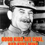 Soviet Clause | IN SOVIET RUSSIA; GOOD KIDS GET COAL, BAD KIDS MINE COAL FOR NEXT YEAR | image tagged in stalin smile,memes,funny,christmas,communism,christmas gifts | made w/ Imgflip meme maker