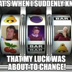 Maybe not for the better, either! | THAT'S WHEN I SUDDENLY KNEW; THAT MY LUCK WAS ABOUT TO CHANGE! | image tagged in slot machine,luck,gambling | made w/ Imgflip meme maker