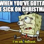 Sick on Christmas | WHEN YOU'VE GOTTA BE SICK ON CHRISTMAS | image tagged in sick on christmas | made w/ Imgflip meme maker