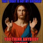 Annoyed Jesus | I TELL PEOPLE ALL THE TIME THAT TODAY IS NOT MY BIRTHDAY YOU THINK ANYBODY LISTENS. | image tagged in annoyed jesus | made w/ Imgflip meme maker