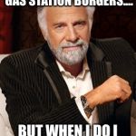 most interesting guy in the world | I DON’T ALWAYS EAT GAS STATION BURGERS.... BUT WHEN I DO I NEVER EAT JUST ONE | image tagged in most interesting guy in the world | made w/ Imgflip meme maker