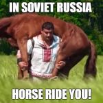Meanwhile in Soviet Russia | IN SOVIET RUSSIA; HORSE RIDE YOU! | image tagged in horse,rides,you,soviet,russia | made w/ Imgflip meme maker