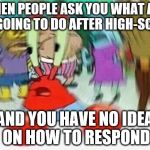 Mr.Krabs Confused | WHEN PEOPLE ASK YOU WHAT ARE YOU GOING TO DO AFTER HIGH-SCHOOL; AND YOU HAVE NO IDEA ON HOW TO RESPOND | image tagged in mrkrabs confused | made w/ Imgflip meme maker