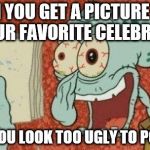 SquidWard finished song | WHEN YOU GET A PICTURE WITH YOUR FAVORITE CELEBRITY; BUT YOU LOOK TOO UGLY TO POST IT | image tagged in squidward finished song | made w/ Imgflip meme maker