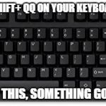 Keyboard | PRESS CTRL + SHIFT+ QQ ON YOUR KEYBOARD REALLY FAST; TRUST ME ON THIS, SOMETHING GOOD HAPPENS. | image tagged in keyboard,memes,fast,control,good,something | made w/ Imgflip meme maker