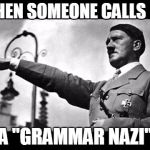 heil hitler | WHEN SOMEONE CALLS ME; A "GRAMMAR NAZI" | image tagged in heil hitler | made w/ Imgflip meme maker