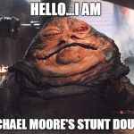 Jabba the Hutt | HELLO...I AM; MICHAEL MOORE'S STUNT DOUBLE | image tagged in jabba the hutt | made w/ Imgflip meme maker