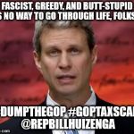 Huizenga -- Fascist, Greedy, Butt-Stupid -- Grand Old Criminals | FASCIST, GREEDY, AND BUTT-STUPID IS NO WAY TO GO THROUGH LIFE, FOLKS... #DUMPTHEGOP #GOPTAXSCAM @REPBILLHUIZENGA | image tagged in goptaxscam,fascist,stupid,greedy,rep bill huizenga mi02 | made w/ Imgflip meme maker