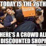 Shopping | TODAY IS THE 26TH; AND THERE'S A CROWD ALREADY FOR DISCOUNTED SHOPPING. | image tagged in shopping | made w/ Imgflip meme maker
