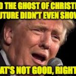 When the Ghosts of Christmas see a lost cause. | "AND THE GHOST OF CHRISTMAS FUTURE DIDN'T EVEN SHOW! THAT'S NOT GOOD, RIGHT?" | image tagged in donald trump sad,christmas carol,memes | made w/ Imgflip meme maker