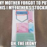 Merry Christmas! | MY MOTHER FORGOT TO PUT THIS I MY FATHER'S STOCKING; OH, THE IRONY | image tagged in don't forget,irony | made w/ Imgflip meme maker