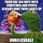 Kermit Christmas Tea | THERE ARE 364 DAYS UNTIL CHRISTMAS AND PEOPLE ALREADY HAVE THEIR LIGHTS UP; UNBELIEVABLE | image tagged in kermit christmas tea | made w/ Imgflip meme maker