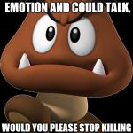 Goomba Rights Activist | IF WE GOOMBAS SHOWED EMOTION AND COULD TALK, WOULD YOU PLEASE STOP KILLING MY FRIENDS AND FAMILY ? | image tagged in goomba,memes,video game enemy rights activist,super mario | made w/ Imgflip meme maker