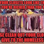 messy closet | IF YOUR CLOSETS LOOK LIKE THIS THEN YOU'RE RICHER THAN YOU THINK; PLEASE CLEAN OUT YOUR CLOSETS GIVE TO THE HOMELESS | image tagged in messy closet | made w/ Imgflip meme maker