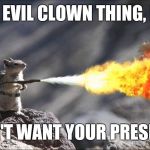 Die, evil clown thing | DIE, EVIL CLOWN THING, DIE! I DON'T WANT YOUR PRESENTS! | image tagged in flamethrower squirrel,evil,clown,thing,presents,don't | made w/ Imgflip meme maker