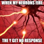 Neurons firing | WHEN MY NEURONS FIRE; THE Y GET NO RESPONSE | image tagged in neurons firing | made w/ Imgflip meme maker
