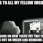 forever alone computer guy | HERE IS TO ALL MY FELLOW IMGURIANS; WITH PLANS ON NEW YEARS EVE THAT INCLUDE HANGING OUT ON IMGUR AND DRINKING ALCOHOL | image tagged in forever alone computer guy | made w/ Imgflip meme maker