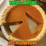 Pumpkin pie cut poorly | THIS IS WRONG; JUST SO WRONG | image tagged in pumpkin pie fight,pie,memes,poor | made w/ Imgflip meme maker