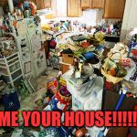 hoarding house | SHOW ME YOUR HOUSE!!!!!!!!!!!!!!! | image tagged in hoarding house | made w/ Imgflip meme maker