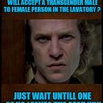 don't leave the seat up | SO YOU THINK LIBERAL WOMEN WILL ACCEPT A TRANSGENDER MALE TO FEMALE PERSON IN THE LAVATORY ? JUST WAIT UNTILL ONE OF US LEAVES THE SEAT UP!! | image tagged in transgender,buffalo bill are you serious?   | made w/ Imgflip meme maker